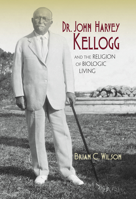 Dr. John Harvey Kellogg and the Religion of Biologic Living by Brian C. Wilson