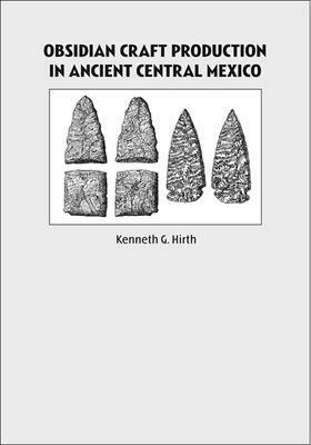 Obsidian Craft Production in Ancient Central Mexico: Archaeological Research at Xochicalco by Kenneth Hirth