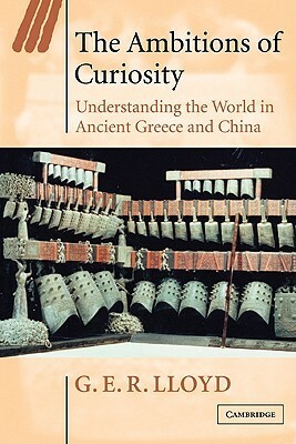 The Ambitions of Curiosity: Understanding the World in Ancient Greece and China by G.E.R. Lloyd
