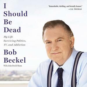 I Should Be Dead: My Life Surviving Politics, TV, and Addiction by John D. Mann, Bob Beckel