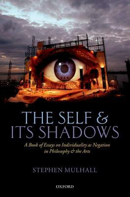 Self and Its Shadows: A Book of Essays on Individuality as Negation in Philosophy and the Arts by Stephen Mulhall