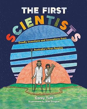 The First Scientists: Deadly Inventions and Innovations from Australia's First Peoples by Corey Tutt