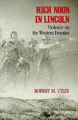 High Noon in Lincoln: Violence on the Western Frontier by Robert M. Utley