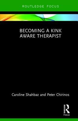 Becoming a Kink Aware Therapist by Caroline Shahbaz, Peter Chirinos