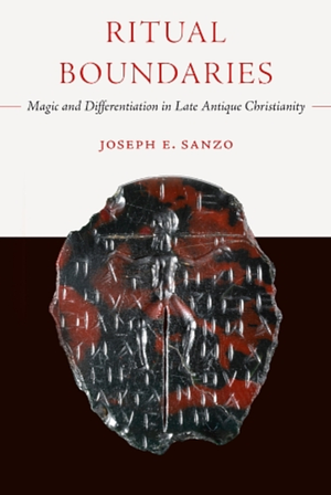 Ritual Boundaries: Magic and Differentiation in Late Antique Christianity by Joseph E. Sanzo