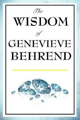 The Wisdom of Genevieve Behrend: Your Invisible Power, Attaining Your Desires by Genevieve Behrend