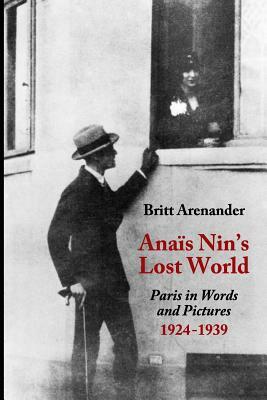 Anais Nin's Lost World: Paris in Words and Pictures, 1924-1939 by Britt Arenander