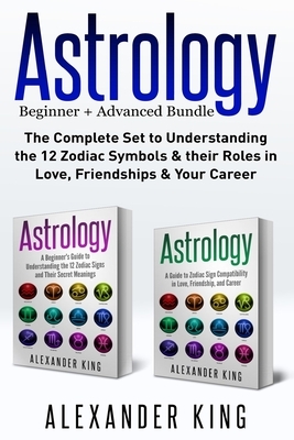 Astrology: 2 books in 1! A Beginner's Guide to Zodiac Signs AND a Guide to Zodiac Sign Compatibility in Love, Friendships and Car by Alexander King