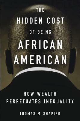 The Hidden Cost of Being African American: How Wealth Perpetuates Inequality by Thomas M. Shapiro