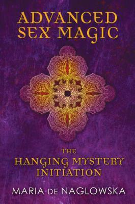 Advanced Sex Magic: The Hanging Mystery Initiation by Maria De Naglowska
