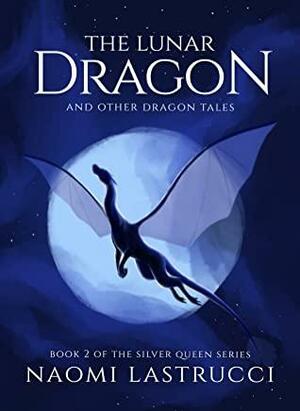 The Lunar Dragon and Other Dragon Tales: Another Collection of Short Dragon Stories by Naomi Lastrucci
