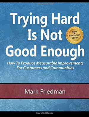 Trying Hard Is Not Good Enough 10th Anniversary Edition: How to Produce Measurable Improvements for Customers and Communities by Mark Friedman