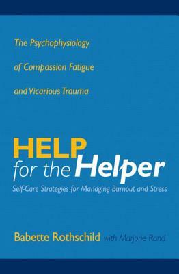 Help for the Helper: The Psychophysiology of Compassion Fatigue and Vicarious Trauma by Babette Rothschild