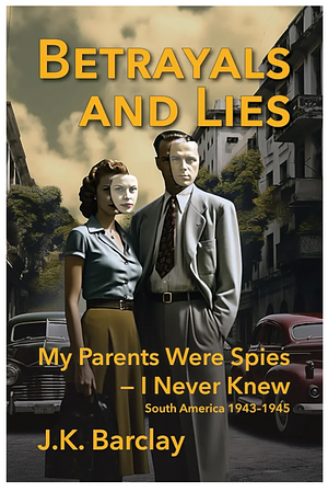 Betrayals and Lies (My Parents Were Spies - I Never Knew: South America 1943-1945) by J.K. Barclay