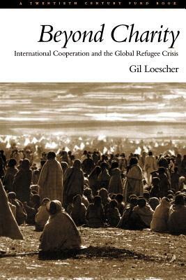 Beyond Charity: International Cooperation and the Global Refugee Crisis: A Twentieth Century Fund Book by Gil Loescher