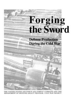 Forging the Sword: Defense Production During the Cold War by U. S. Air Force Combat Command, Cold War Project Dod Legacy Program, Philip Shiman