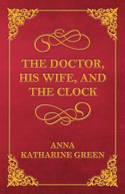 The Doctor, His Wife, and the Clock by Anna Katharine Green