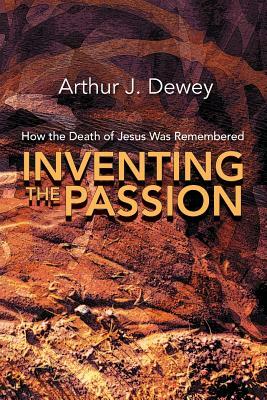 Inventing the Passion: How the Death of Jesus Was Remembered by Arthur J. Dewey