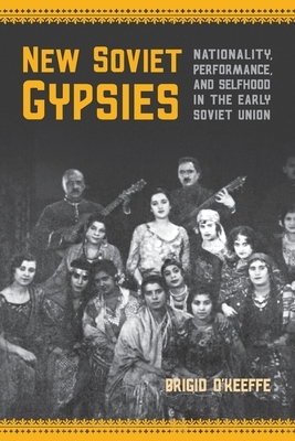 New Soviet Gypsies: Nationality, Performance, and Selfhood in the Early Soviet Union by Brigid O'Keeffe