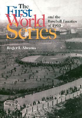 The First World Series and the Baseball Fanatics of 1903 by Roger I. Abrams