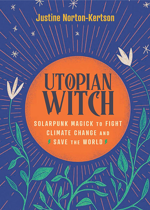 Utopian Witch: Solarpunk Magick to Fight Climate Change and Save the World by Justine Norton-Kertson