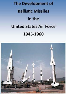 The Development of Ballistic Missiles in the United States Air Force 1945-1960 by U. S. Air Force, Office of Air Force History