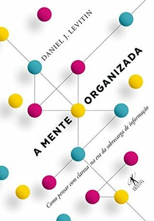 A Mente Organizada: Como Pensar Com Clareza na Era da Sobrecarga de Informação by Daniel J. Levitin