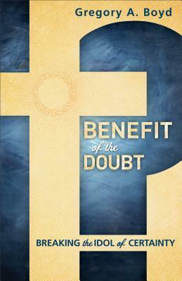 Benefit of the Doubt: Breaking the Idol of Certainty by Gregory A. Boyd