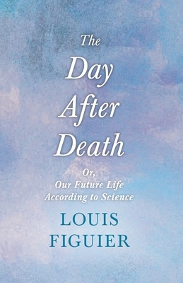 The Day After Death - Or, Our Future Life According to Science: With an Essay From Selected Prose of Oscar Wilde By Oscar Wilde by Louis Figuier