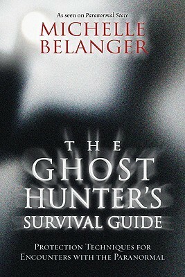 The Ghost Hunter's Survival Guide: Protection Techniques for Encounters with the Paranormal by Michelle Belanger