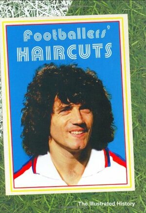 Footballers' Haircuts: The Illustrated History by Cris Freddi