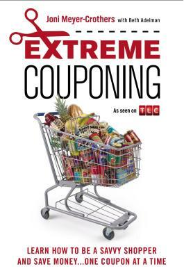 Extreme Couponing: Learn How to Be a Savvy Shopper and Save Money... One Coupon at a Time by Beth Adelman, Joni Meyer-Crothers