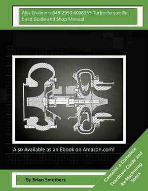 Allis Chalmers 649I2950 4008355 Turbocharger Rebuild Guide and Shop Manual: Garrett Honeywell T04B80 409040-0009, 409040-9009, 409040-5009, 409040-9 T by Brian Smothers