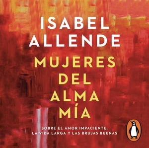 Mujeres del alma mía: Sobre el amor impaciente, la vida larga y las brujas buenas by Isabel Allende
