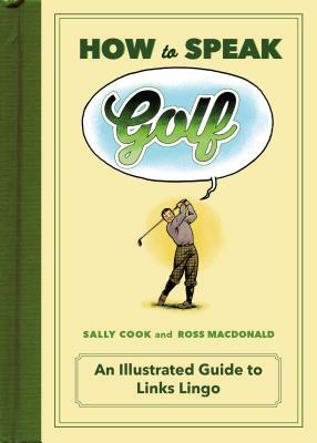 How to Speak Golf: An Illustrated Guide to Links Lingo by Sally Cook
