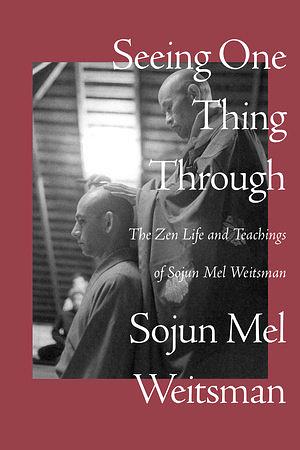Seeing One Thing Through: The Zen Life and Teachings of Sojun Mel Weitsman by Mel Weitsman