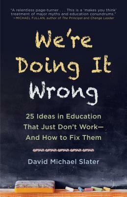 We're Doing It Wrong: 25 Ideas in Education That Just Don't Work and How to Fix Them by David Michael Slater