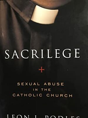 Sacrilege: Sexual Abuse in the Catholic Church by Leon J. Podles