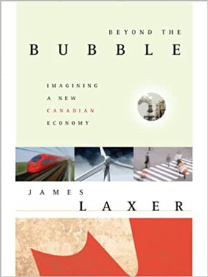 Beyond The Bubble: Imagining A New Canadian Economy: The New World Economy, And Canada's Place In It by James Laxer