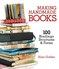 Making Handmade Books: 100+ Bindings, Structures & Forms by Alisa Golden