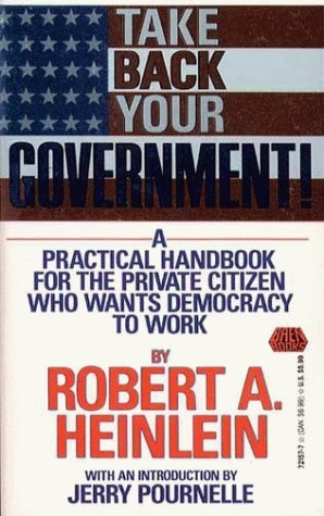 Take Back Your Government: A Practical Handbook for the Private Citizen Who Wants Democracy to Work by Robert A. Heinlein, Jerry Pournelle