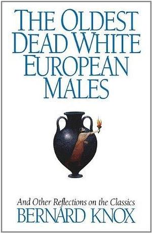 The Oldest Dead White European Males: And Other Reflections On The Classics by Bernard Knox, Bernard Knox