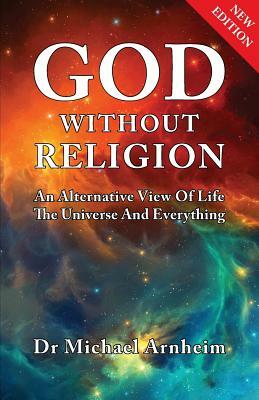 God Without Religion: An Alternative View Of Life, The Universe And Everything by Michael Arnheim