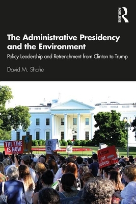 The Administrative Presidency and the Environment: Policy Leadership and Retrenchment from Clinton to Trump by David M. Shafie