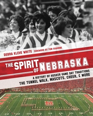 The Spirit of Nebraska: A History of Husker Game Day Traditions - the Tunnel Walk, Mascots, Cheer, and More by Debra Kleve White