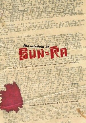 The Wisdom of Sun Ra: Sun Ra's Polemical Broadsheets and Streetcorner Leaflets by John Corbett, Anthony Elms, Sun Ra