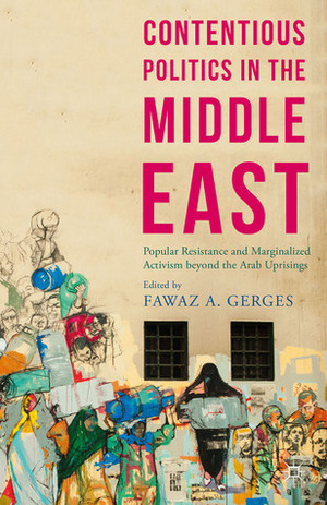 Contentious Politics in the Middle East: Popular Resistance and Marginalized Activism beyond the Arab Uprisings by Fawaz A. Gerges