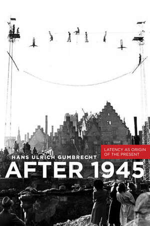 After 1945: Latency as Origin of the Present by Hans Ulrich Gumbrecht