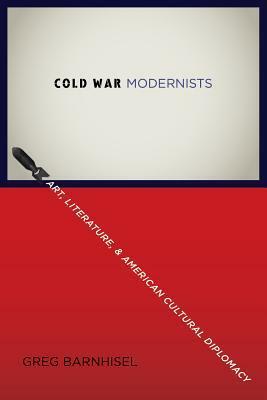 Cold War Modernists: Art, Literature, and American Cultural Diplomacy by Greg Barnhisel