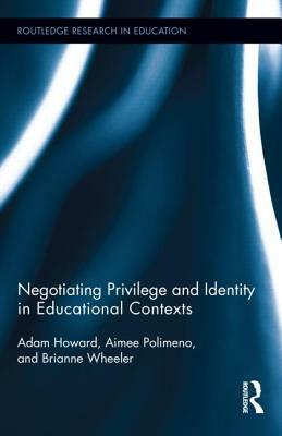 Negotiating Privilege and Identity in Educational Contexts by Brianne Wheeler, Adam Howard, Aimee Polimeno